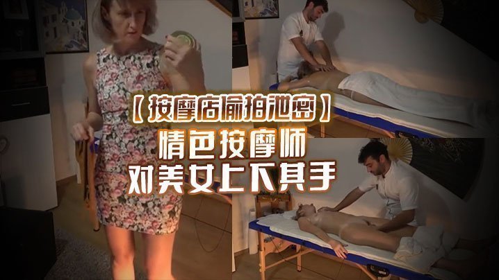  【按摩店偷拍泄密】情色按摩师 对美女上下其手 美女也爽被技师开操 