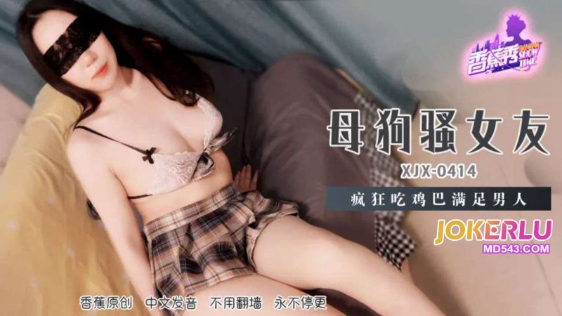  XJX-414【香蕉秀】 母狗骚女友，疯狂吃鸡巴满足男人 香蕉传媒